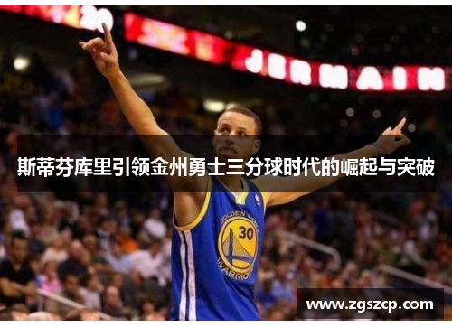 斯蒂芬库里引领金州勇士三分球时代的崛起与突破