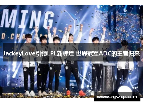 JackeyLove引领LPL新辉煌 世界冠军ADC的王者归来