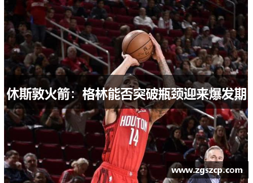 休斯敦火箭：格林能否突破瓶颈迎来爆发期