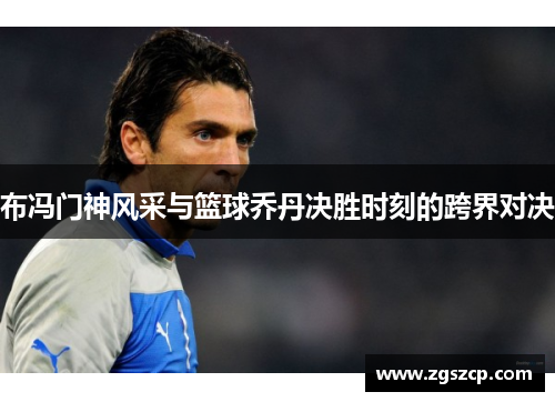 布冯门神风采与篮球乔丹决胜时刻的跨界对决