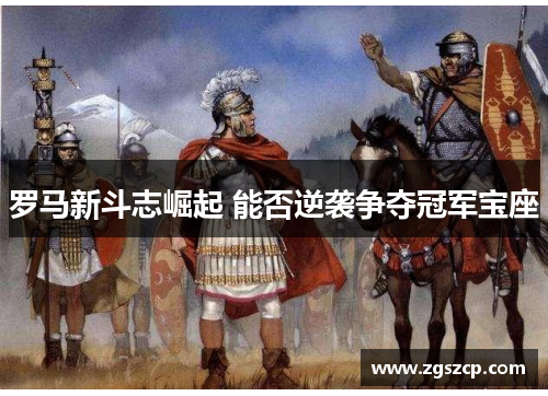 罗马新斗志崛起 能否逆袭争夺冠军宝座