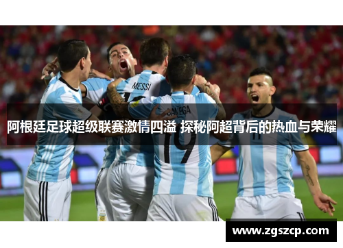 阿根廷足球超级联赛激情四溢 探秘阿超背后的热血与荣耀