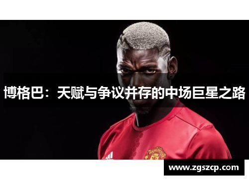 博格巴：天赋与争议并存的中场巨星之路