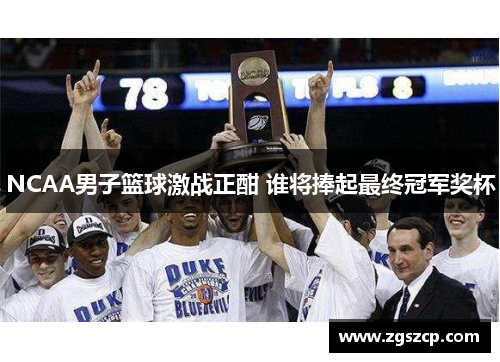 NCAA男子篮球激战正酣 谁将捧起最终冠军奖杯