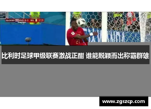 比利时足球甲级联赛激战正酣 谁能脱颖而出称霸群雄