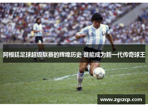 阿根廷足球超级联赛的辉煌历史 谁能成为新一代传奇球王