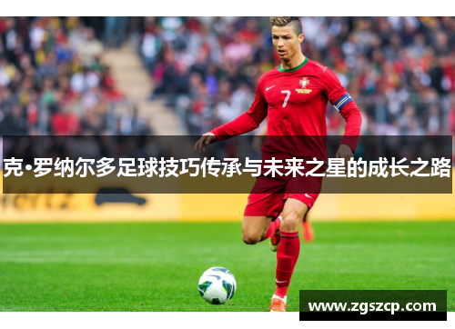 克·罗纳尔多足球技巧传承与未来之星的成长之路