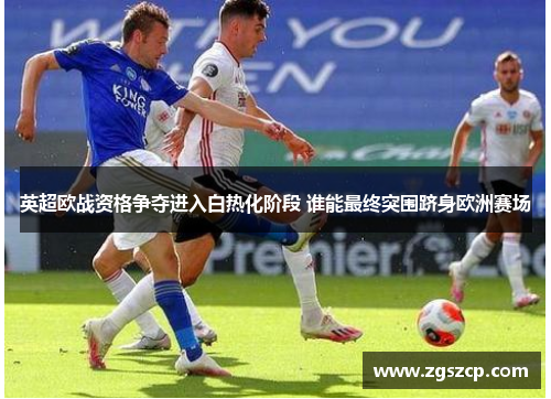 英超欧战资格争夺进入白热化阶段 谁能最终突围跻身欧洲赛场
