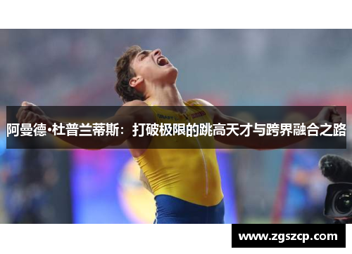 阿曼德·杜普兰蒂斯：打破极限的跳高天才与跨界融合之路