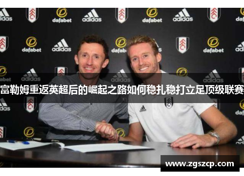 富勒姆重返英超后的崛起之路如何稳扎稳打立足顶级联赛