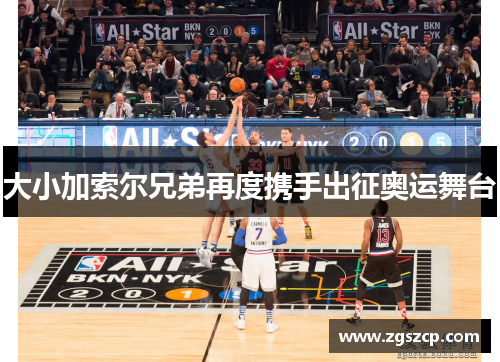 大小加索尔兄弟再度携手出征奥运舞台